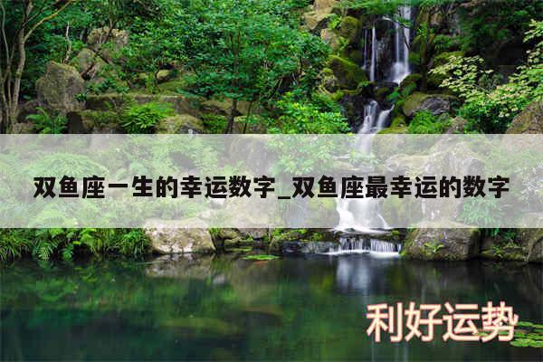 双鱼座一生的幸运数字_双鱼座最幸运的数字