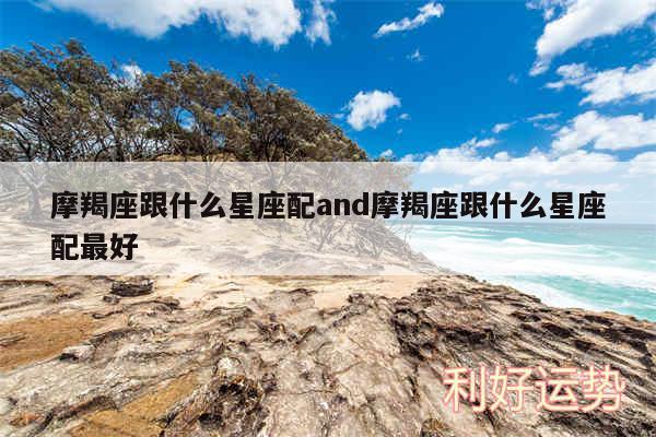 摩羯座跟什么星座配and摩羯座跟什么星座配最好