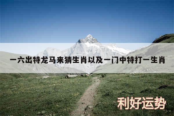 一六出特龙马来猜生肖以及一门中特打一生肖
