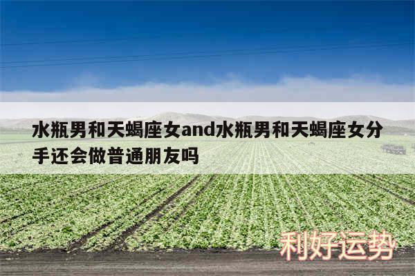 水瓶男和天蝎座女and水瓶男和天蝎座女分手还会做普通朋友吗