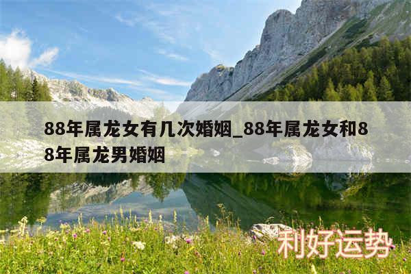 88年属龙女有几次婚姻_88年属龙女和88年属龙男婚姻