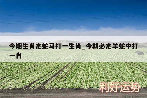 今期生肖定蛇马打一生肖_今期必定羊蛇中打一肖