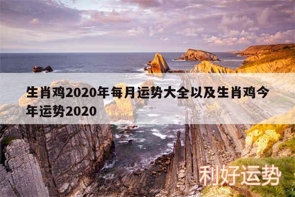 生肖鸡2020年每月运势大全以及生肖鸡今年运势2020