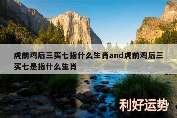 虎前鸡后三买七指什么生肖and虎前鸡后三买七是指什么生肖