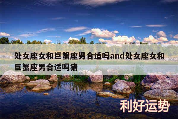 处女座女和巨蟹座男合适吗and处女座女和巨蟹座男合适吗猪