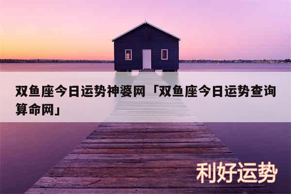 双鱼座今日运势神婆网及双鱼座今日运势查询算命网