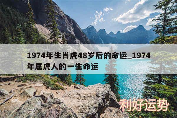 1974年生肖虎48岁后的命运_1974年属虎人的一生命运