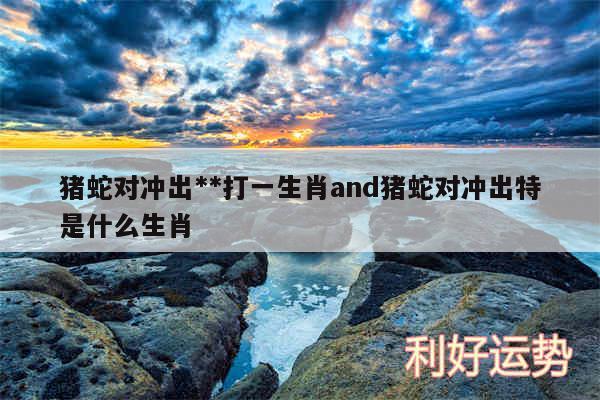 猪蛇对冲出**打一生肖and猪蛇对冲出特是什么生肖