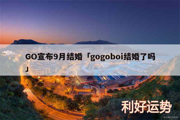 GO宣布9月结婚及gogoboi结婚了吗