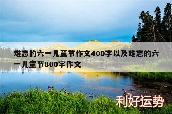 难忘的六一儿童节作文400字以及难忘的六一儿童节800字作文