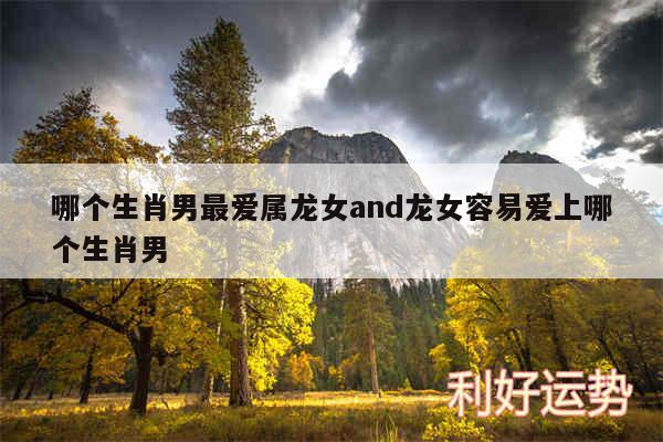 哪个生肖男最爱属龙女and龙女容易爱上哪个生肖男