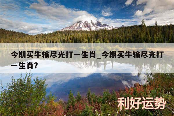 今期买牛输尽光打一生肖_今期买牛输尽光打一生肖?