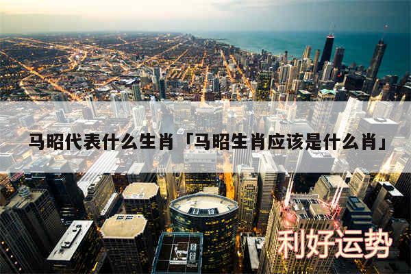 马昭代表什么生肖及马昭生肖应该是什么肖