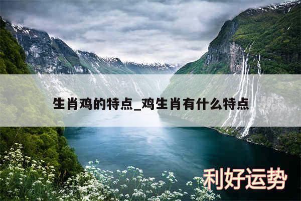 生肖鸡的特点_鸡生肖有什么特点
