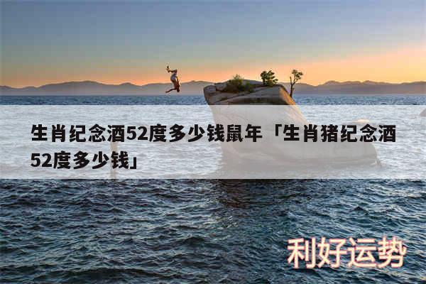 生肖纪念酒52度多少钱鼠年及生肖猪纪念酒52度多少钱