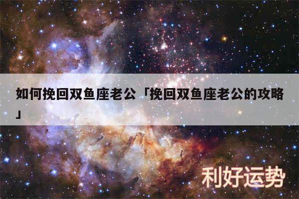 如何挽回双鱼座老公及挽回双鱼座老公的攻略