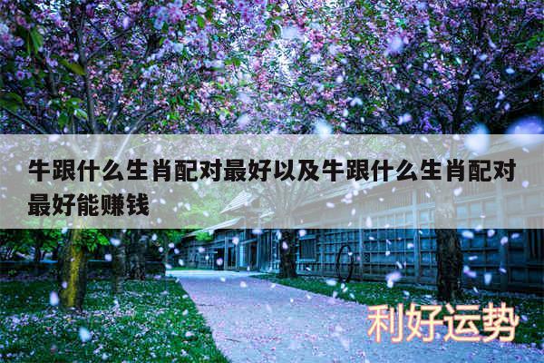 牛跟什么生肖配对最好以及牛跟什么生肖配对最好能赚钱