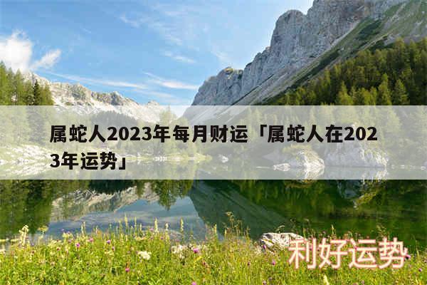 属蛇人2024年每月财运及属蛇人在2024年运势