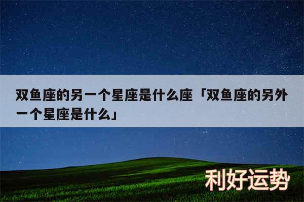 双鱼座的另一个星座是什么座及双鱼座的另外一个星座是什么