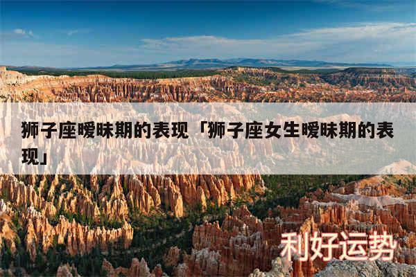 狮子座暧昧期的表现及狮子座女生暧昧期的表现