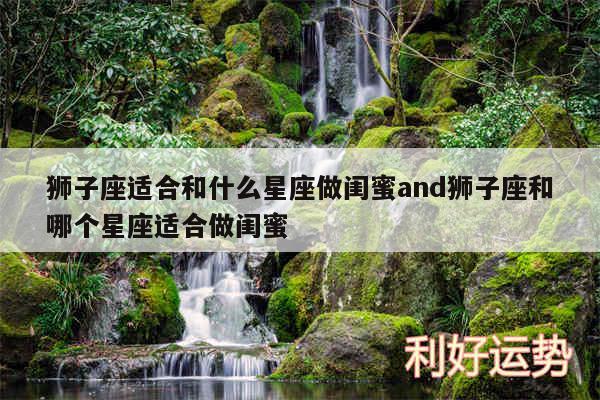 狮子座适合和什么星座做闺蜜and狮子座和哪个星座适合做闺蜜