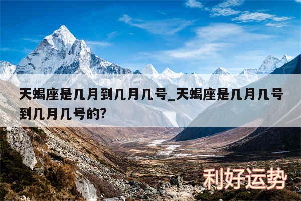 天蝎座是几月到几月几号_天蝎座是几月几号到几月几号的?