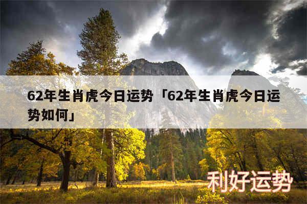 62年生肖虎今日运势及62年生肖虎今日运势如何