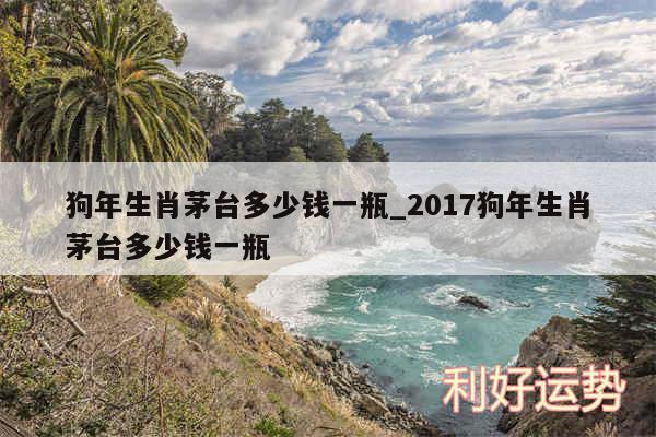 狗年生肖茅台多少钱一瓶_2017狗年生肖茅台多少钱一瓶