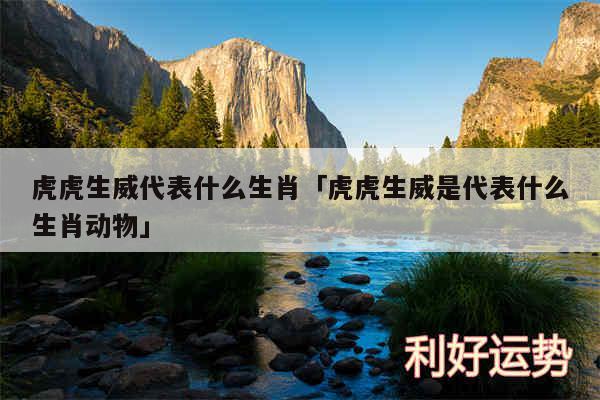 虎虎生威代表什么生肖及虎虎生威是代表什么生肖动物