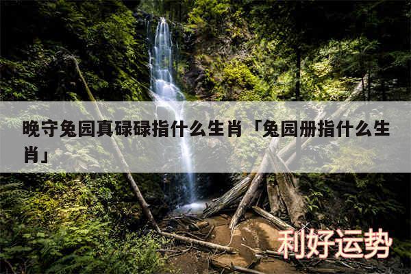 晚守兔园真碌碌指什么生肖及兔园册指什么生肖