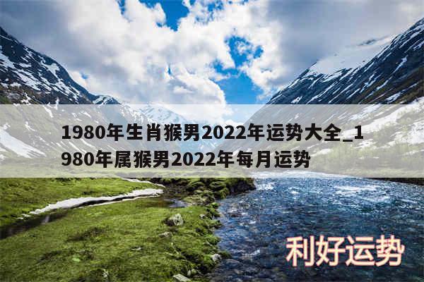 1980年生肖猴男2024年运势大全_1980年属猴男2024年每月运势