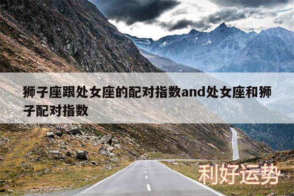 狮子座跟处女座的配对指数and处女座和狮子配对指数