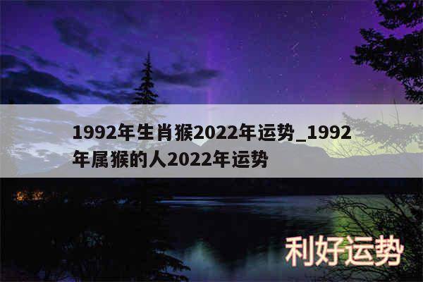 1992年生肖猴2024年运势_1992年属猴的人2024年运势