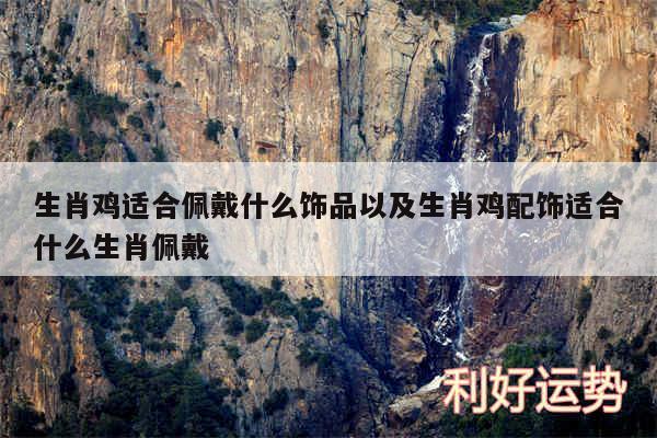生肖鸡适合佩戴什么饰品以及生肖鸡配饰适合什么生肖佩戴
