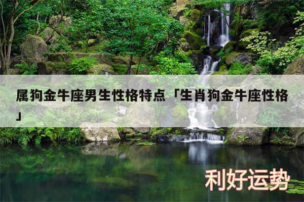 属狗金牛座男生性格特点及生肖狗金牛座性格