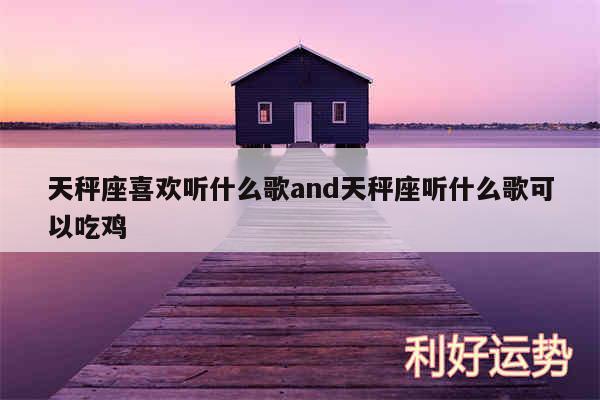 天秤座喜欢听什么歌and天秤座听什么歌可以吃鸡