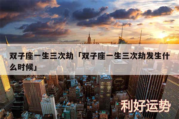 双子座一生三次劫及双子座一生三次劫发生什么时候