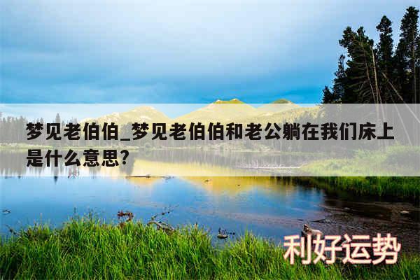 梦见老伯伯_梦见老伯伯和老公躺在我们床上是什么意思?