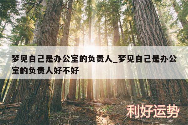 梦见自己是办公室的负责人_梦见自己是办公室的负责人好不好