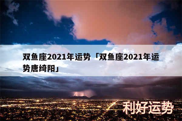 双鱼座2024年运势及双鱼座2024年运势唐绮阳