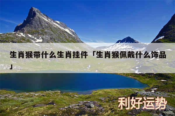 生肖猴带什么生肖挂件及生肖猴佩戴什么饰品