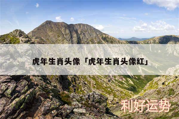 虎年生肖头像及虎年生肖头像红