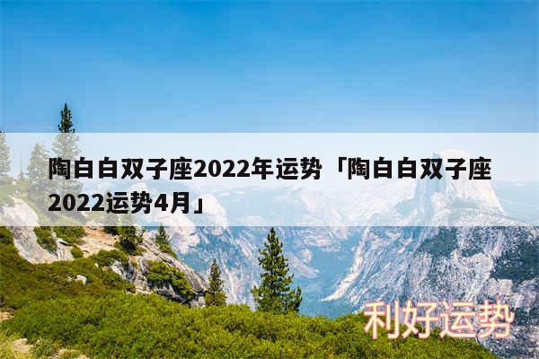 陶白白双子座2024年运势及陶白白双子座2024运势4月