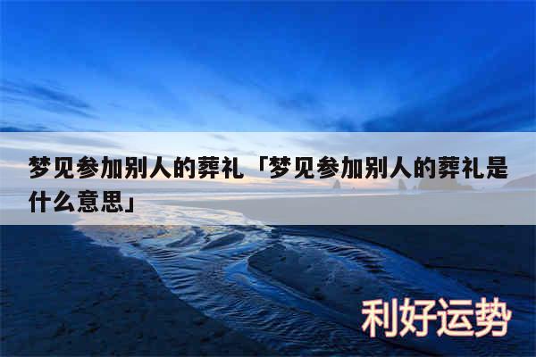 梦见参加别人的葬礼及梦见参加别人的葬礼是什么意思