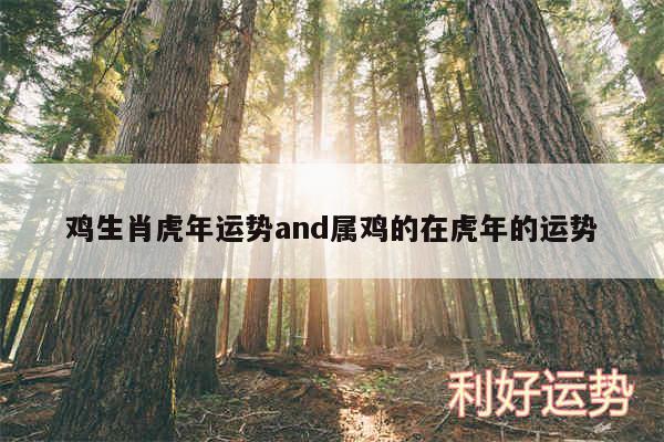 鸡生肖虎年运势and属鸡的在虎年的运势