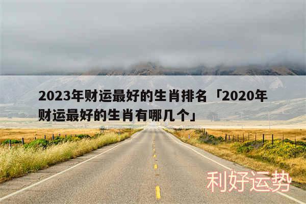 2024年财运最好的生肖排名及2020年财运最好的生肖有哪几个