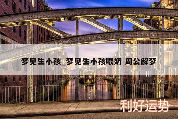 梦见生小孩_梦见生小孩喂奶 周公解梦