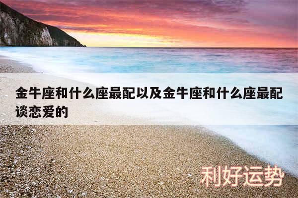 金牛座和什么座最配以及金牛座和什么座最配谈恋爱的