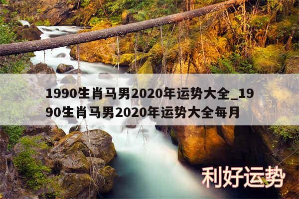 1990生肖马男2020年运势大全_1990生肖马男2020年运势大全每月