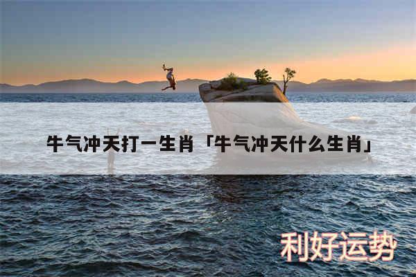 牛气冲天打一生肖及牛气冲天什么生肖
